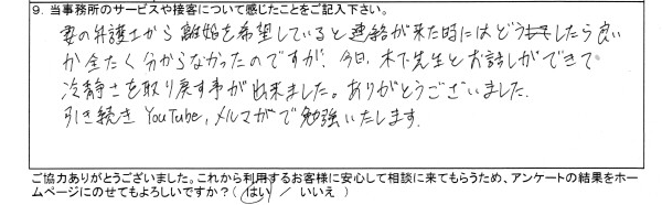 妻の弁護士から離婚を希望していると連絡が来た時にはどうしたら良いか全く分からなかったのですが，今日，木下先生とお話ができて冷静さを取り戻す事が出来ました。ありがとうございました。引き続きYouTube，メルマガで勉強いたします。